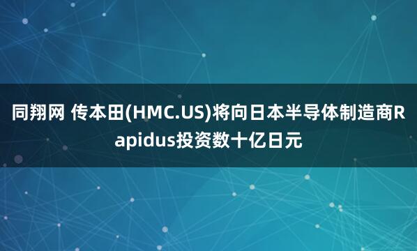 同翔網(wǎng) 傳本田(HMC.US)將向日本半導(dǎo)體制造商Rapidus投資數(shù)十億日元